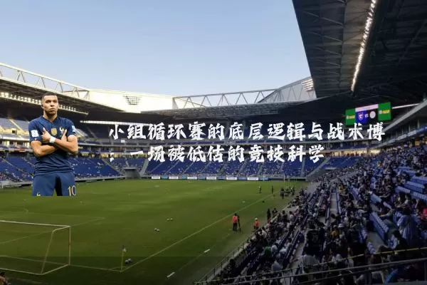 小组循环赛的底层逻辑与战术博弈:一场被低估的竞技科学