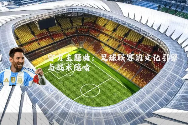 官方主题曲：足球联赛的文化引擎与战术隐喻
