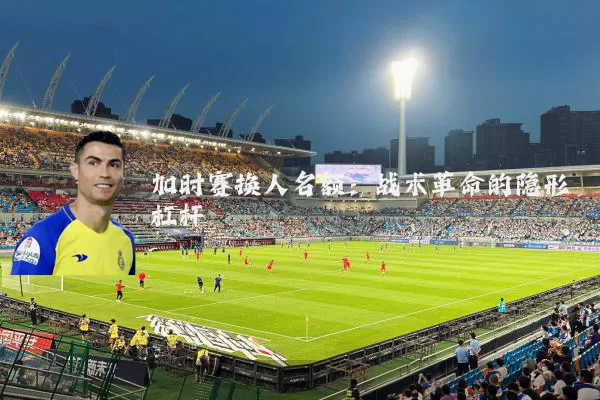 加时赛换人名额：战术革命的隐形杠杆