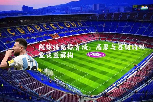 阿兹特克体育场：高原与赛制的双重变量解构