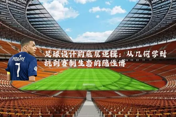 足球设计的底层逻辑：从几何学对抗到赛制生态的隐性博弈