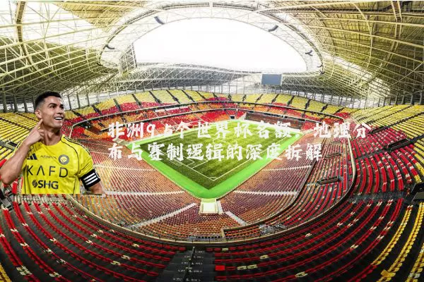 非洲9.5个世界杯名额：地理分布与赛制逻辑的深度拆解