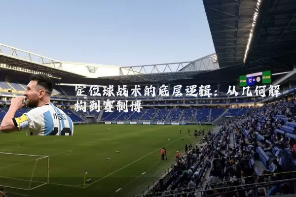 定位球战术的底层逻辑：从几何解构到赛制博弈