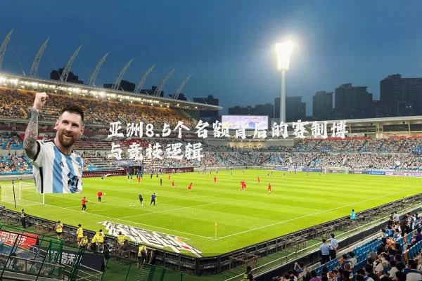 亚洲8.5个名额背后的赛制博弈与竞技逻辑