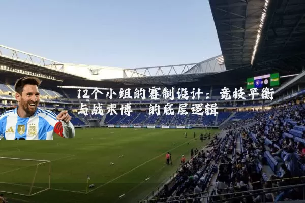 12个小组的赛制设计：竞技平衡与战术博弈的底层逻辑