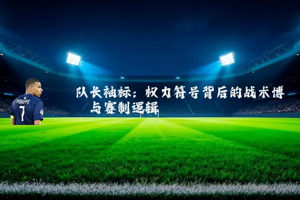 队长袖标:权力符号背后的战术博弈与赛制逻辑